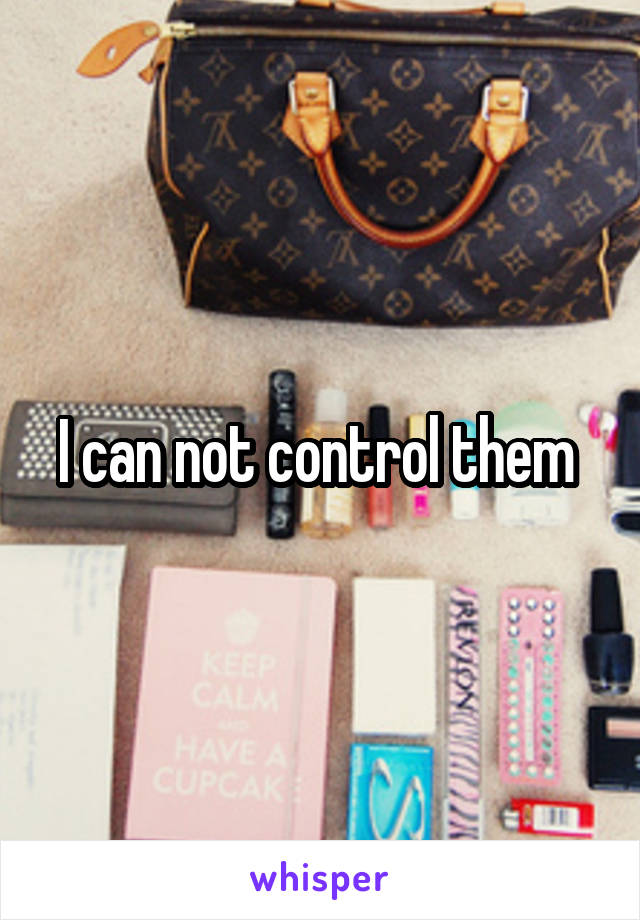 I can not control them 