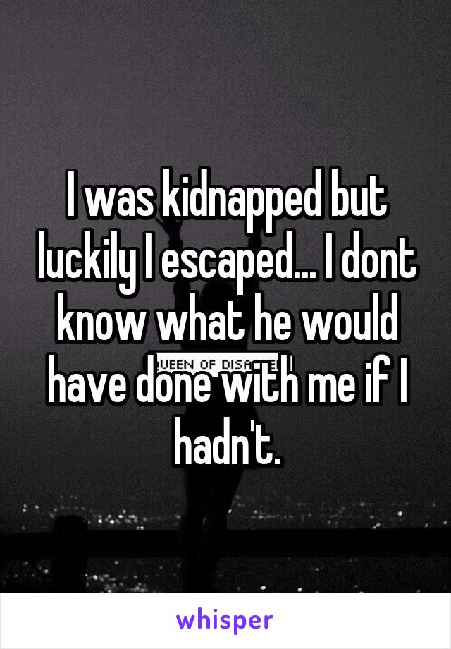 I was kidnapped but luckily I escaped... I dont know what he would have done with me if I hadn't.