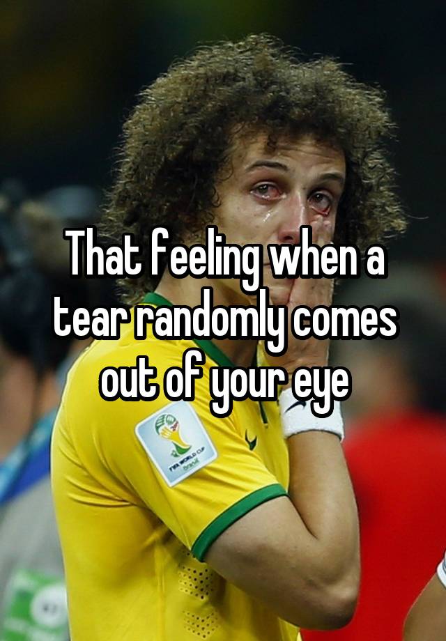 that-feeling-when-a-tear-randomly-comes-out-of-your-eye