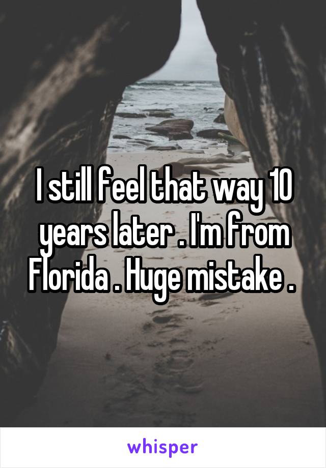 I still feel that way 10 years later . I'm from Florida . Huge mistake . 