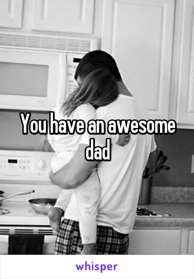 You have an awesome dad