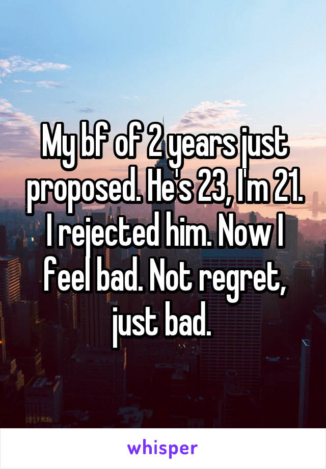 My bf of 2 years just proposed. He's 23, I'm 21. I rejected him. Now I feel bad. Not regret, just bad. 