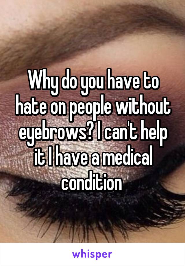 Why do you have to hate on people without eyebrows? I can't help it I have a medical condition 