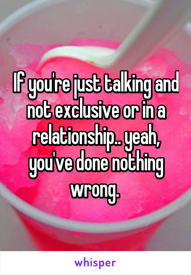 If you're just talking and not exclusive or in a relationship.. yeah, you've done nothing wrong. 