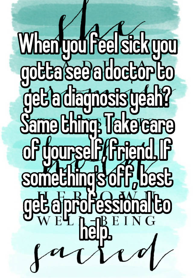 when-you-feel-sick-you-gotta-see-a-doctor-to-get-a-diagnosis-yeah-same