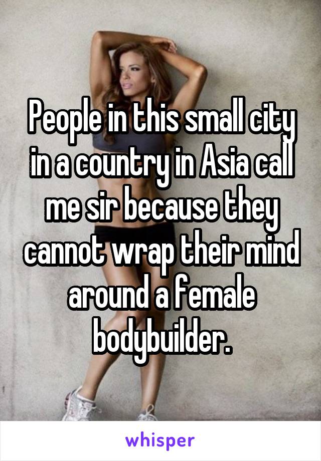 People in this small city in a country in Asia call me sir because they cannot wrap their mind around a female bodybuilder.