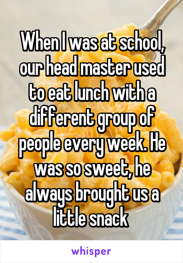 When I was at school, our head master used to eat lunch with a different group of people every week. He was so sweet, he always brought us a little snack 