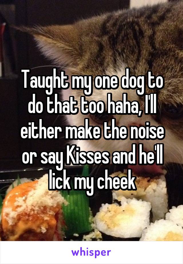 Taught my one dog to do that too haha, I'll either make the noise or say Kisses and he'll lick my cheek