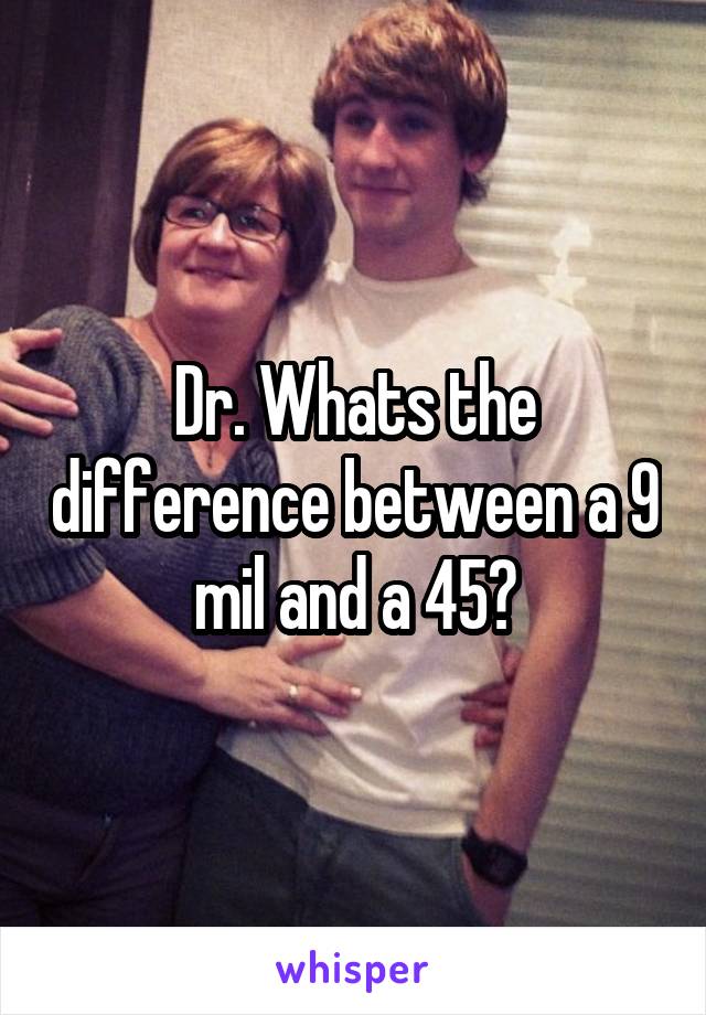 Dr. Whats the difference between a 9 mil and a 45?