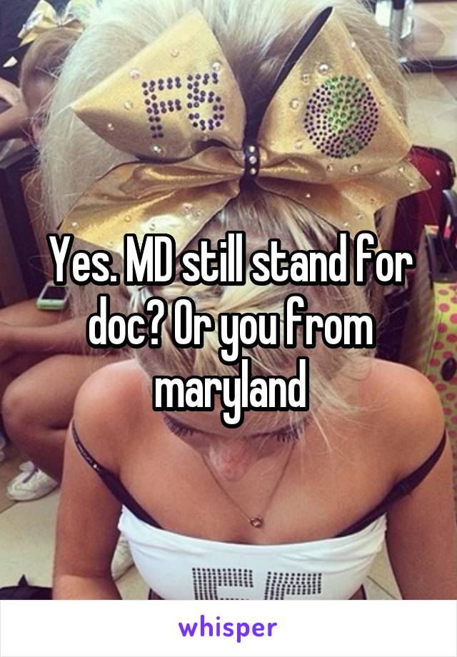 Yes. MD still stand for doc? Or you from maryland