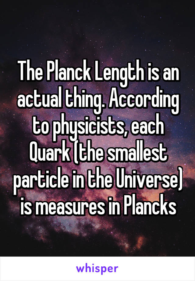 The Planck Length is an actual thing. According to physicists, each Quark (the smallest particle in the Universe) is measures in Plancks