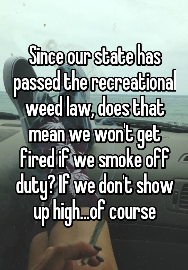 Since our state has passed the recreational weed law, does that mean we won't get fired if we smoke off duty? If we don't show up high...of course