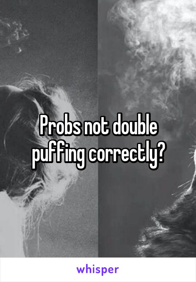 Probs not double puffing correctly?