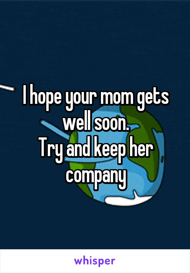 I hope your mom gets well soon.
Try and keep her company