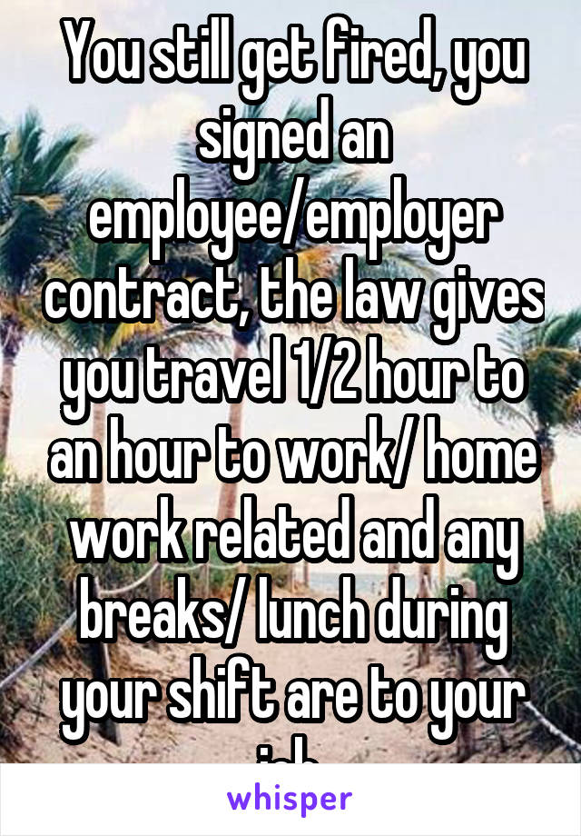 You still get fired, you signed an employee/employer contract, the law gives you travel 1/2 hour to an hour to work/ home work related and any breaks/ lunch during your shift are to your job 