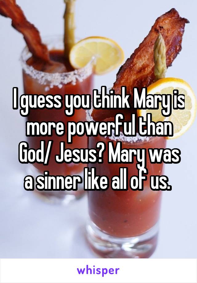 I guess you think Mary is more powerful than God/ Jesus? Mary was a sinner like all of us. 