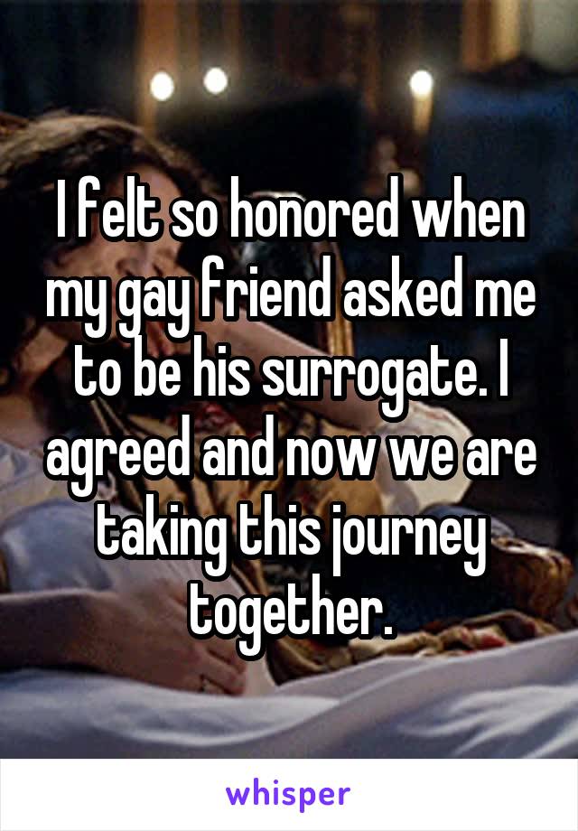 I felt so honored when my gay friend asked me to be his surrogate. I agreed and now we are taking this journey together.