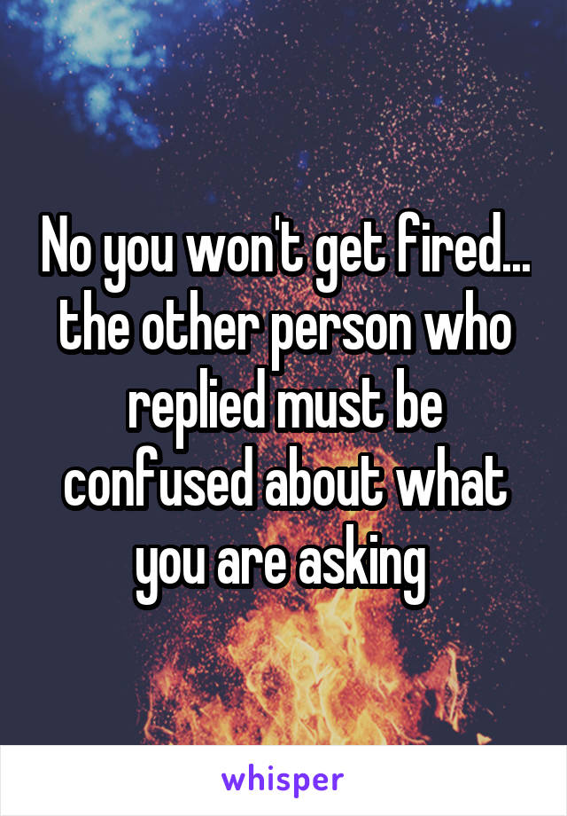 No you won't get fired... the other person who replied must be confused about what you are asking 