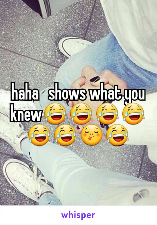 haha   shows what you knew😂😂😂😂😂😂😋😂