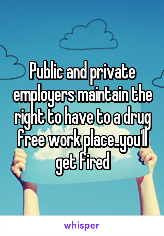 Public and private employers maintain the right to have to a drug free work place..you'll get fired