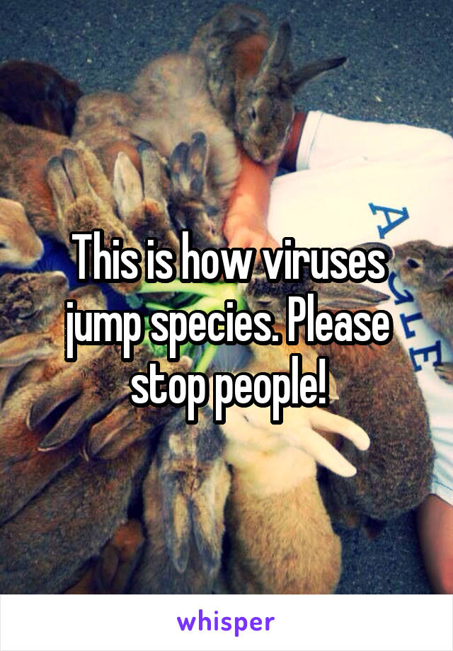This is how viruses jump species. Please stop people!