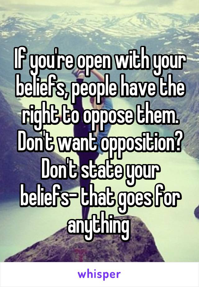 If you're open with your beliefs, people have the right to oppose them. Don't want opposition? Don't state your beliefs- that goes for anything 