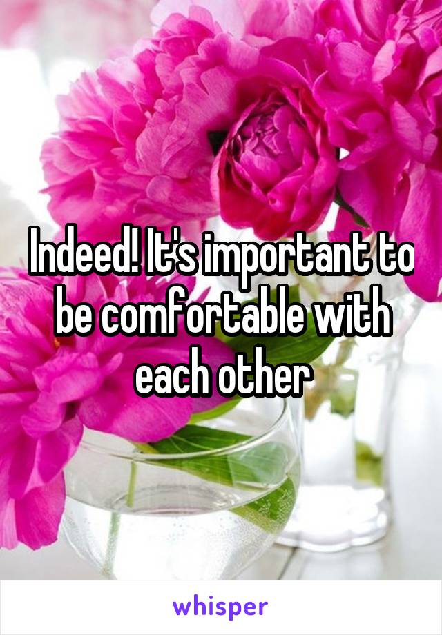 Indeed! It's important to be comfortable with each other