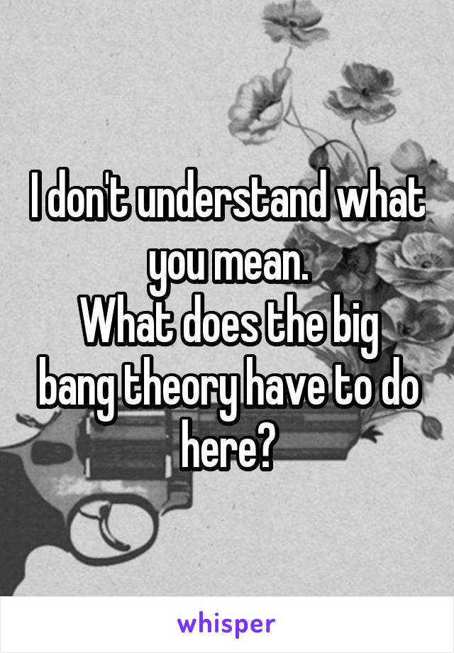 I don't understand what you mean.
What does the big bang theory have to do here?