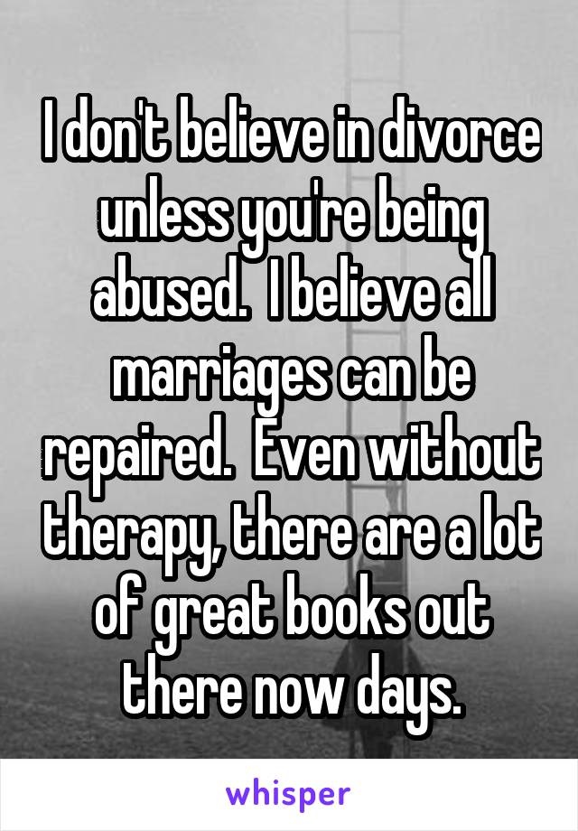 I don't believe in divorce unless you're being abused.  I believe all marriages can be repaired.  Even without therapy, there are a lot of great books out there now days.