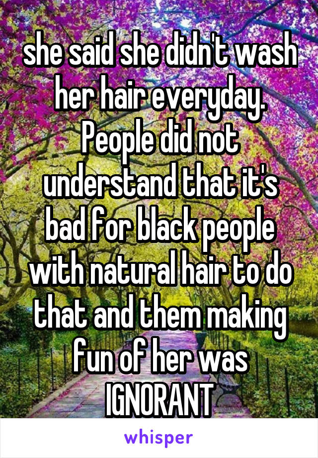 she said she didn't wash her hair everyday. People did not understand that it's bad for black people with natural hair to do that and them making fun of her was IGNORANT