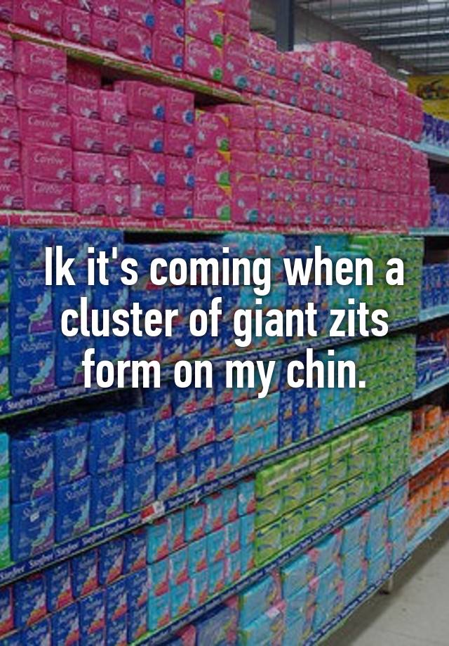 ik-it-s-coming-when-a-cluster-of-giant-zits-form-on-my-chin