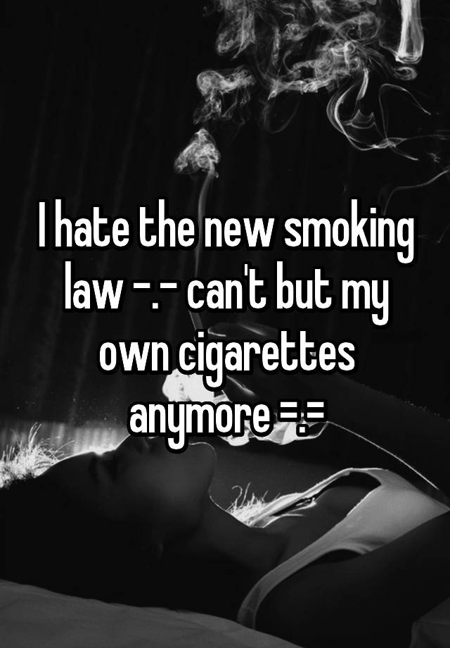 I Hate The New Smoking Law Cant But My Own Cigarettes Anymore 