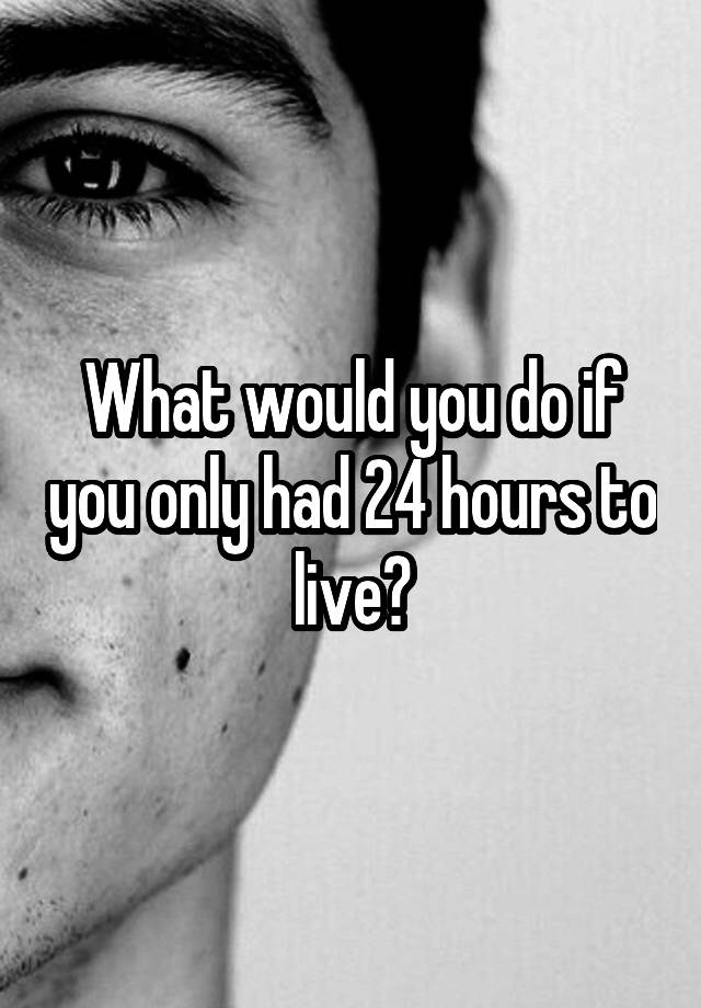 what-would-you-do-if-you-only-had-24-hours-to-live