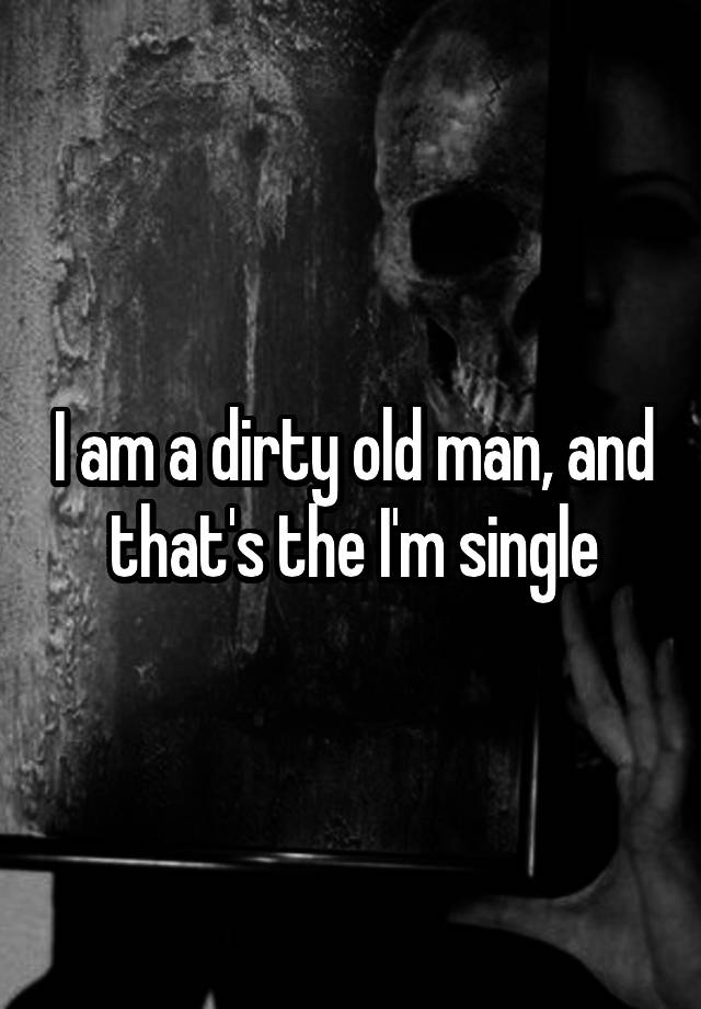 i-am-a-dirty-old-man-and-that-s-the-i-m-single