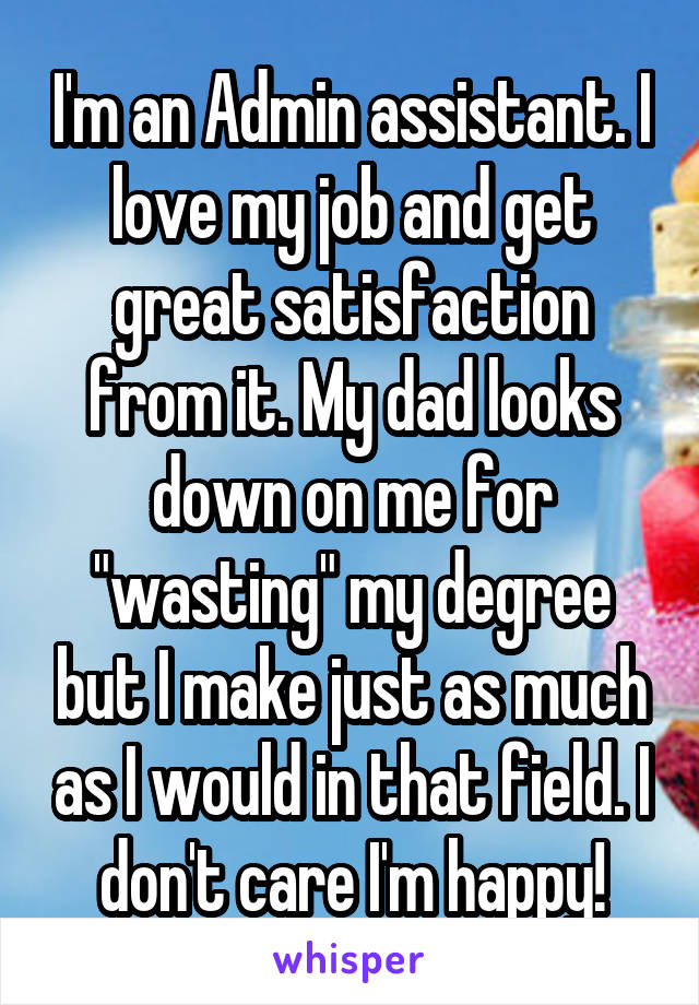 I'm an Admin assistant. I love my job and get great satisfaction from it. My dad looks down on me for "wasting" my degree but I make just as much as I would in that field. I don't care I'm happy!
