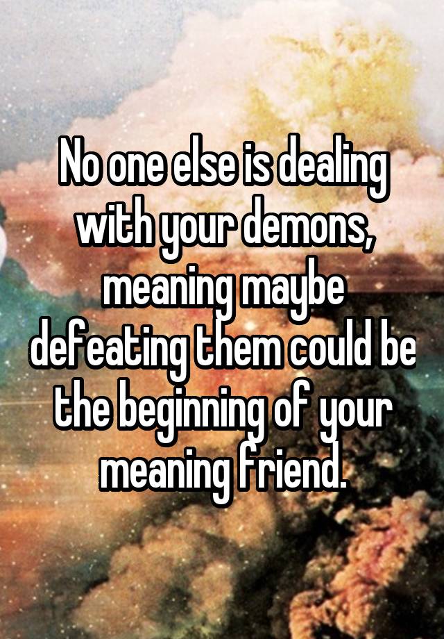 no-one-else-is-dealing-with-your-demons-meaning-maybe-defeating-them