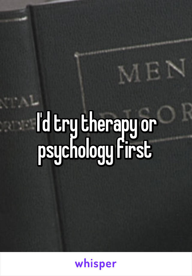 I'd try therapy or psychology first 