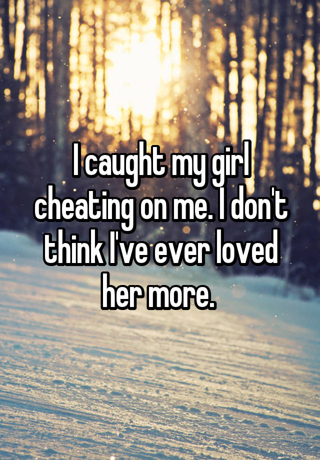 i-caught-my-girl-cheating-on-me-i-don-t-think-i-ve-ever-loved-her-more