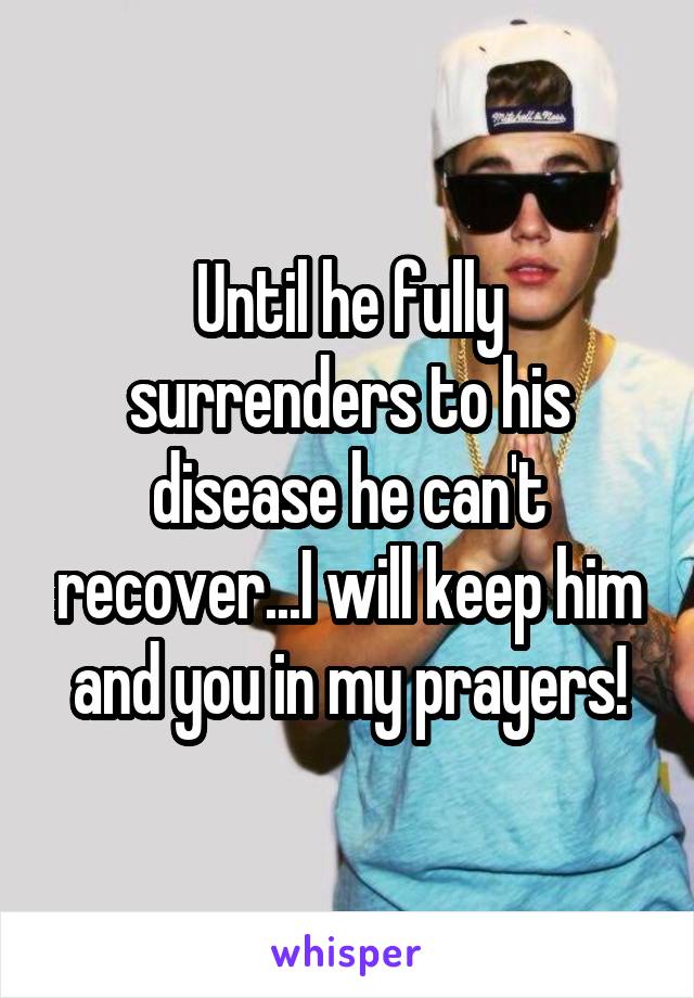 Until he fully surrenders to his disease he can't recover...I will keep him and you in my prayers!