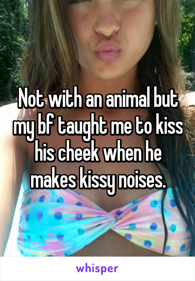 Not with an animal but my bf taught me to kiss his cheek when he makes kissy noises.