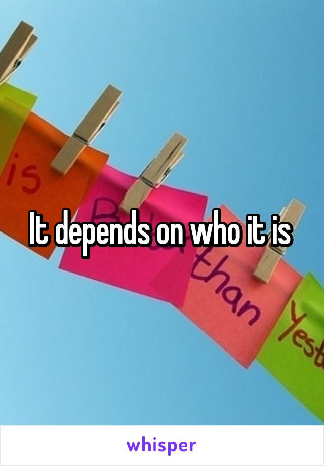 It depends on who it is 