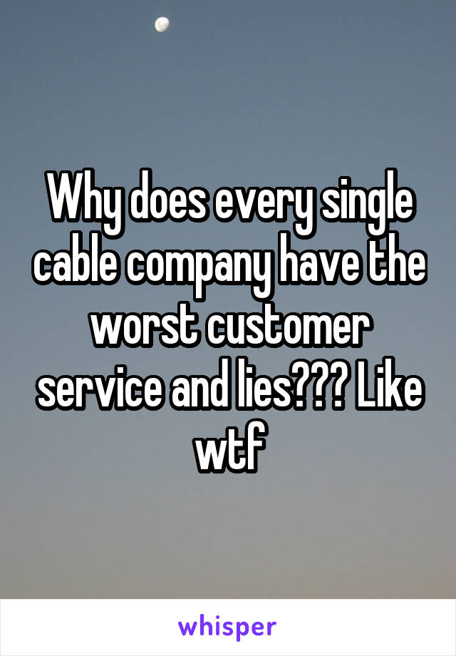 Why does every single cable company have the worst customer service and lies??? Like wtf