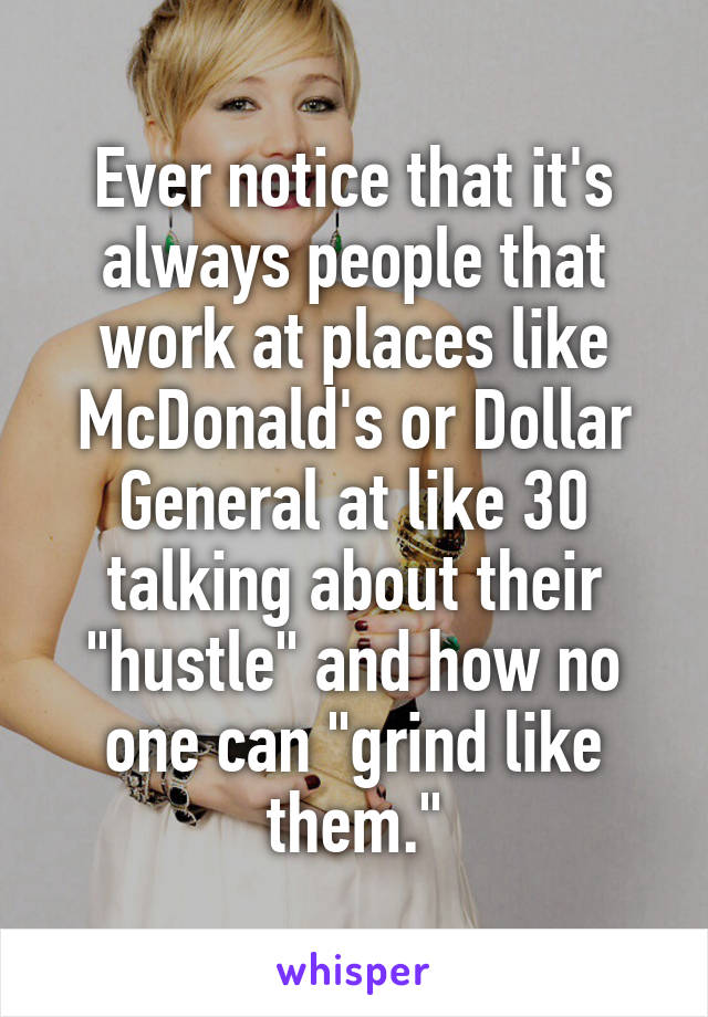 Ever notice that it's always people that work at places like McDonald's or Dollar General at like 30 talking about their "hustle" and how no one can "grind like them."