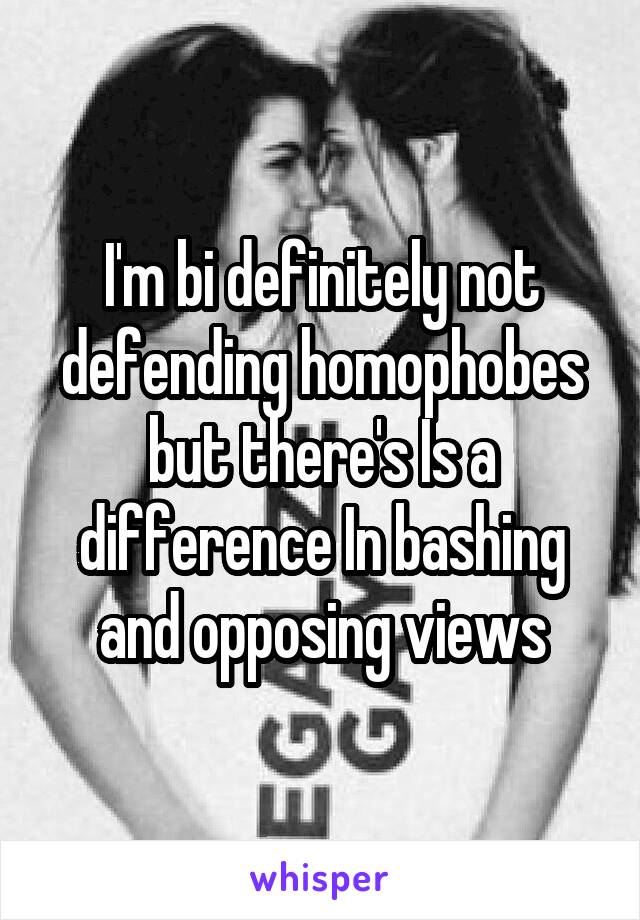 I'm bi definitely not defending homophobes but there's Is a difference In bashing and opposing views