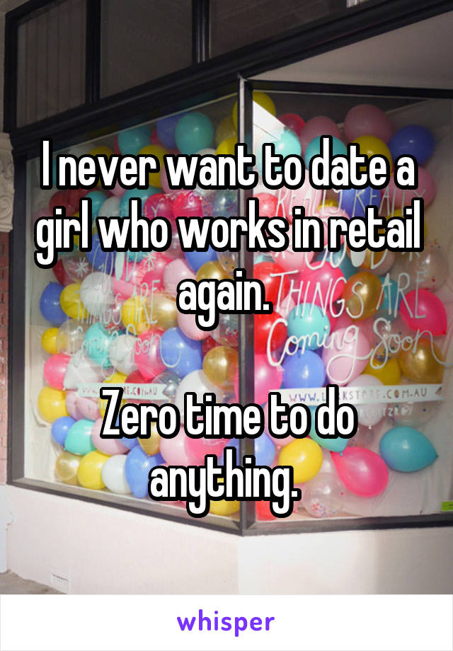 I never want to date a girl who works in retail again. 

Zero time to do anything. 