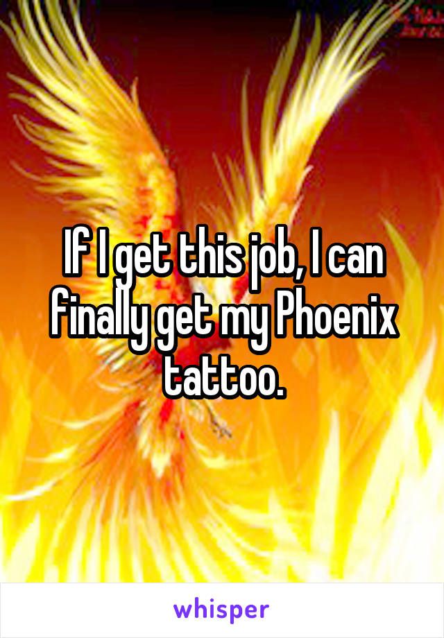 If I get this job, I can finally get my Phoenix tattoo.