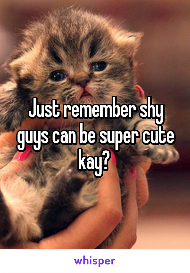 Just remember shy guys can be super cute kay? 