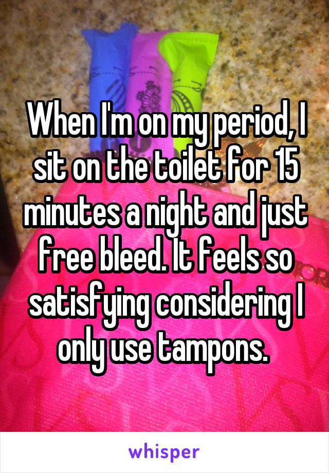 When I'm on my period, I sit on the toilet for 15 minutes a night and just free bleed. It feels so satisfying considering I only use tampons. 