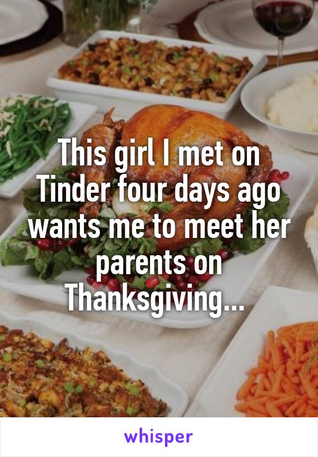 This girl I met on Tinder four days ago wants me to meet her parents on Thanksgiving... 