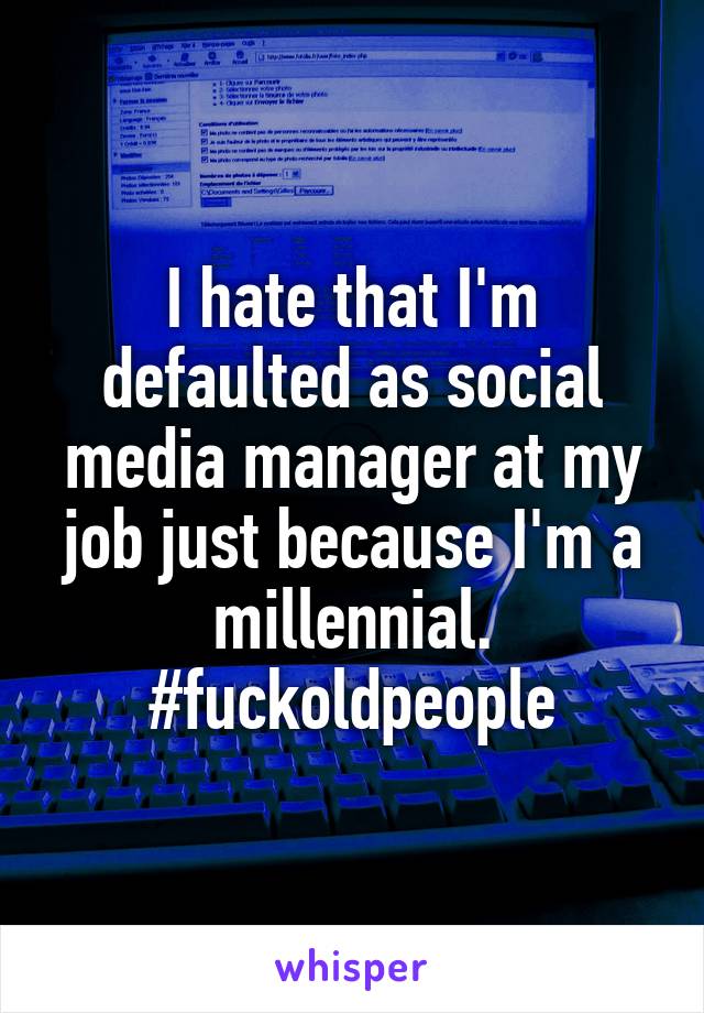 I hate that I'm defaulted as social media manager at my job just because I'm a millennial. #fuckoldpeople